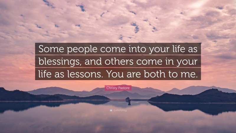Christy Pastore Quote: “Some people come into your life as blessings, and others come in your life as lessons. You are both to me.”