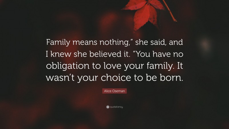 Alice Oseman Quote: “Family means nothing,” she said, and I knew she believed it. “You have no obligation to love your family. It wasn’t your choice to be born.”