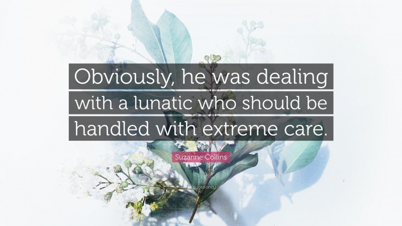 Suzanne Collins Quote: “Obviously, he was dealing with a lunatic who should be handled with extreme care.”