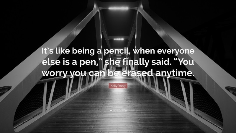 Kelly Yang Quote: “It’s like being a pencil, when everyone else is a pen,” she finally said. “You worry you can be erased anytime.”