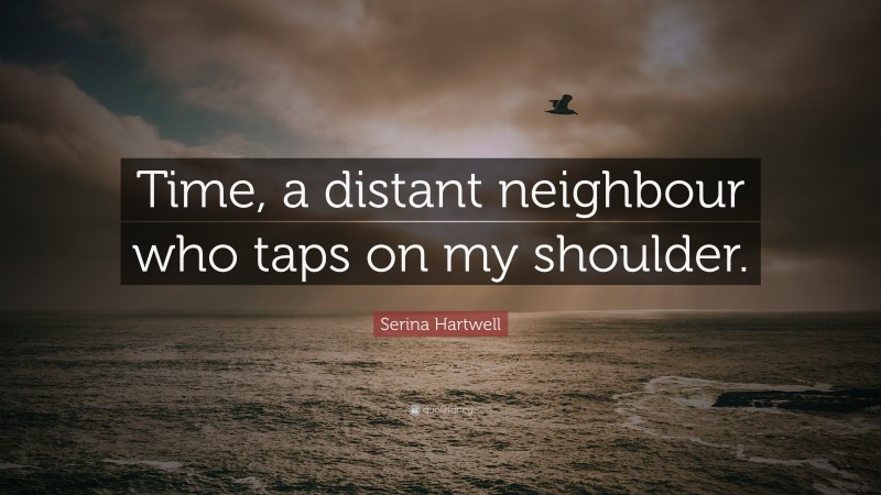 Serina Hartwell Quote: “Time, a distant neighbour who taps on my shoulder.”