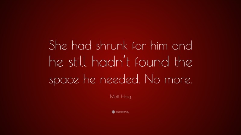 Matt Haig Quote: “She had shrunk for him and he still hadn’t found the space he needed. No more.”