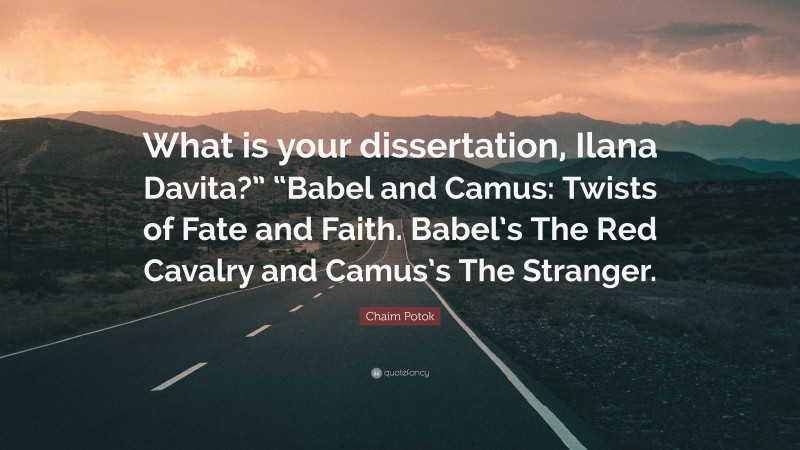 Chaim Potok Quote: “What is your dissertation, Ilana Davita?” “Babel and Camus: Twists of Fate and Faith. Babel’s The Red Cavalry and Camus’s The Stranger.”