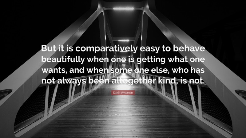 Edith Wharton Quote: “But it is comparatively easy to behave beautifully when one is getting what one wants, and when some one else, who has not always been altogether kind, is not.”