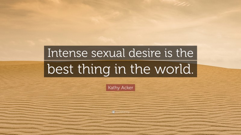 Kathy Acker Quote: “Intense sexual desire is the best thing in the world.”
