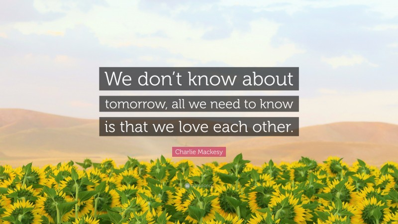 Charlie Mackesy Quote: “We don’t know about tomorrow, all we need to know is that we love each other.”