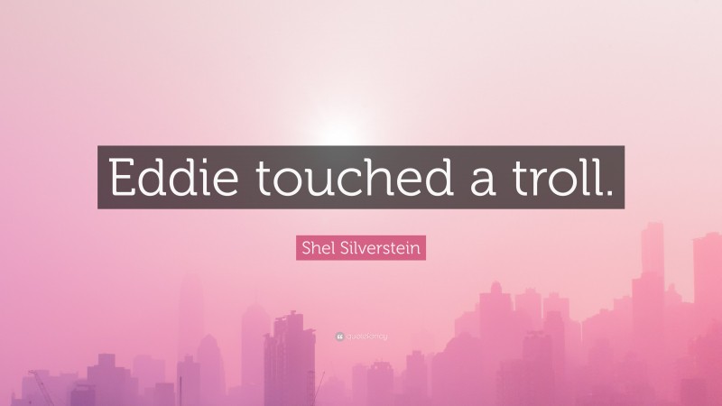 Shel Silverstein Quote: “Eddie touched a troll.”