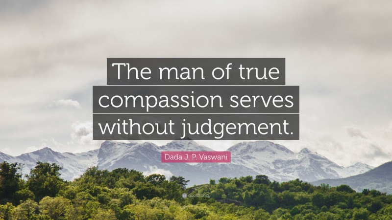 Dada J. P. Vaswani Quote: “The man of true compassion serves without judgement.”