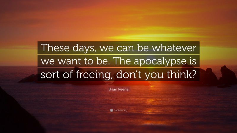 Brian Keene Quote: “These days, we can be whatever we want to be. The apocalypse is sort of freeing, don’t you think?”