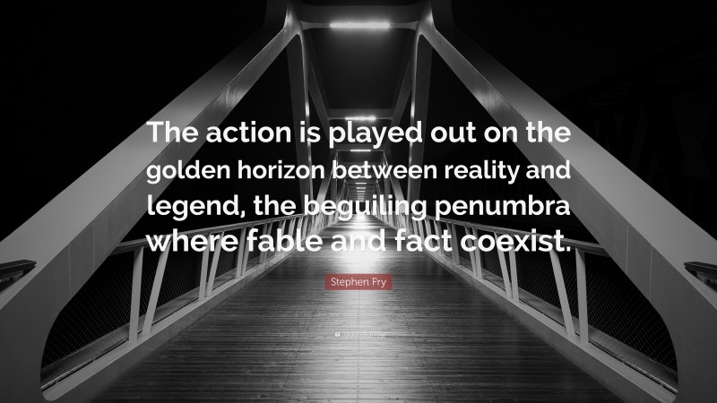 Stephen Fry Quote: “The action is played out on the golden horizon between reality and legend, the beguiling penumbra where fable and fact coexist.”