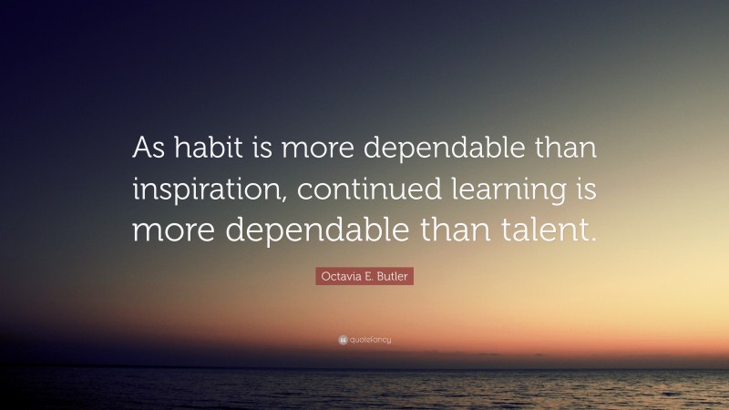 Octavia E. Butler Quote: “As habit is more dependable than inspiration, continued learning is more dependable than talent.”