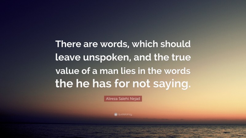 Alireza Salehi Nejad Quote: “There are words, which should leave unspoken, and the true value of a man lies in the words the he has for not saying.”