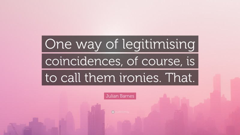 Julian Barnes Quote: “One way of legitimising coincidences, of course, is to call them ironies. That.”