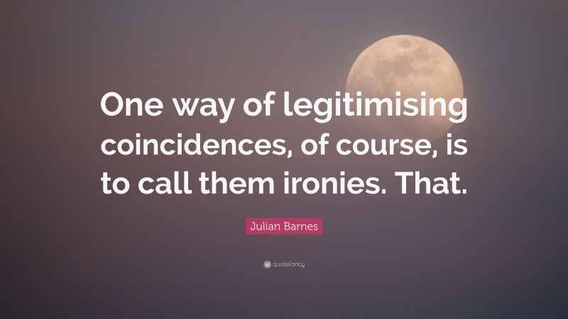 Julian Barnes Quote: “One way of legitimising coincidences, of course, is to call them ironies. That.”