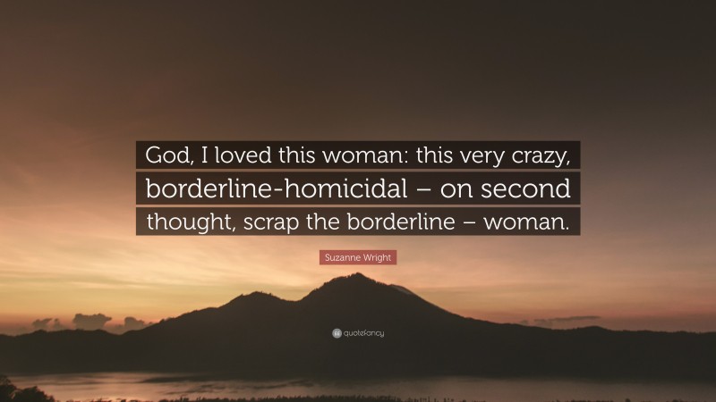 Suzanne Wright Quote: “God, I loved this woman: this very crazy, borderline-homicidal – on second thought, scrap the borderline – woman.”