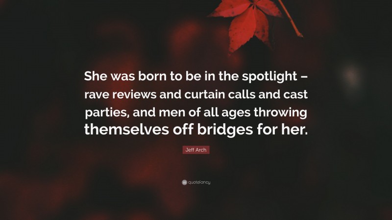 Jeff Arch Quote: “She was born to be in the spotlight – rave reviews and curtain calls and cast parties, and men of all ages throwing themselves off bridges for her.”