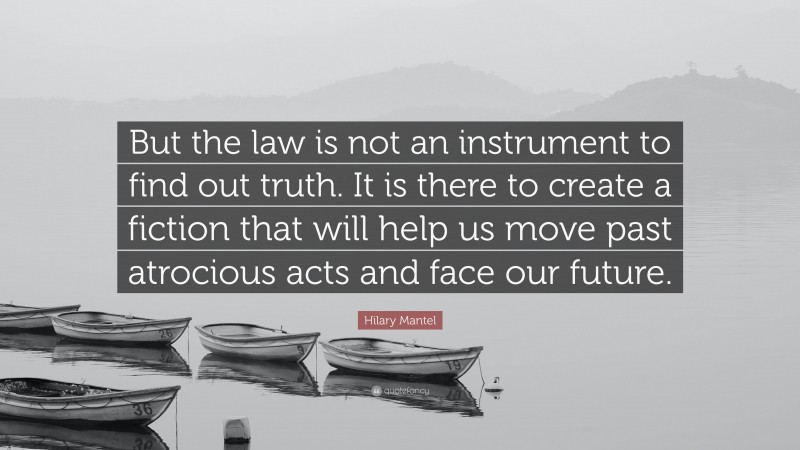 Hilary Mantel Quote: “But the law is not an instrument to find out truth. It is there to create a fiction that will help us move past atrocious acts and face our future.”