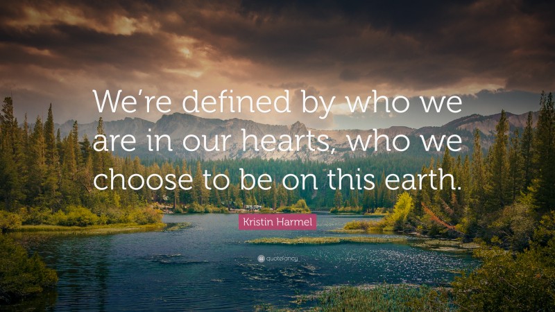 Kristin Harmel Quote: “We’re defined by who we are in our hearts, who we choose to be on this earth.”