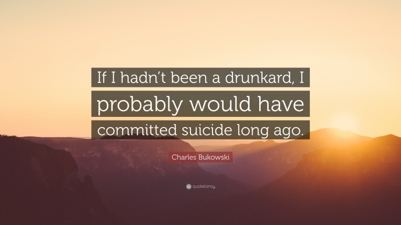 Charles Bukowski Quote: “If I hadn’t been a drunkard, I probably would have committed suicide long ago.”