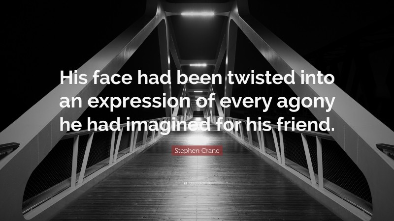 Stephen Crane Quote: “His face had been twisted into an expression of every agony he had imagined for his friend.”