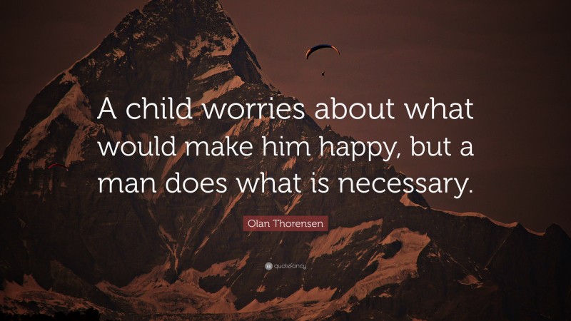 Olan Thorensen Quote: “A child worries about what would make him happy, but a man does what is necessary.”