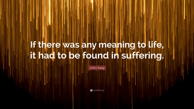 John Kaag Quote: “If there was any meaning to life, it had to be found in suffering.”