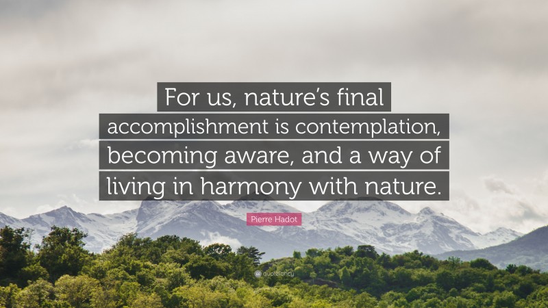 Pierre Hadot Quote: “For us, nature’s final accomplishment is contemplation, becoming aware, and a way of living in harmony with nature.”