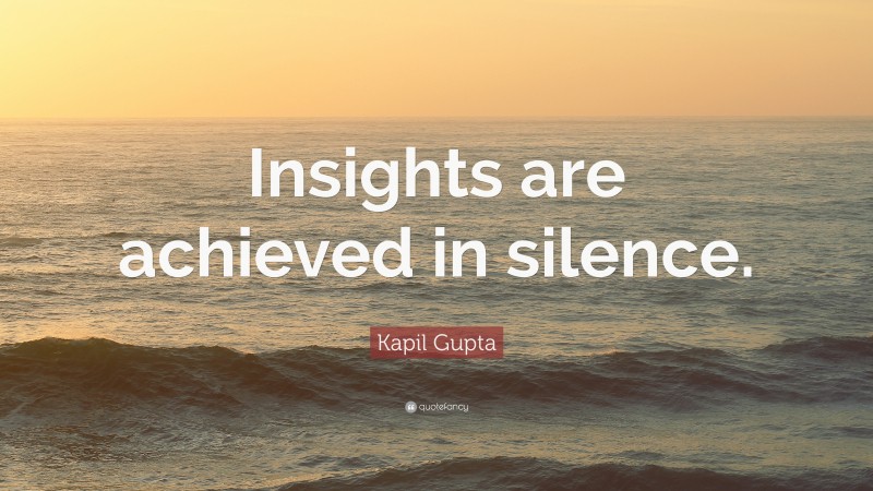 Kapil Gupta Quote: “Insights are achieved in silence.”