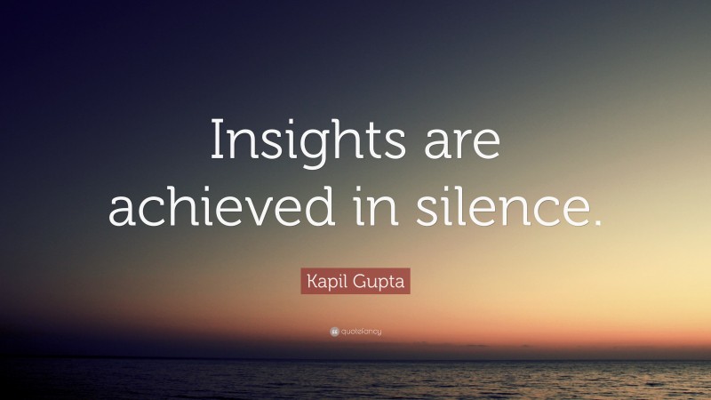 Kapil Gupta Quote: “Insights are achieved in silence.”