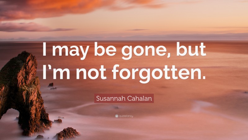 Susannah Cahalan Quote: “I may be gone, but I’m not forgotten.”