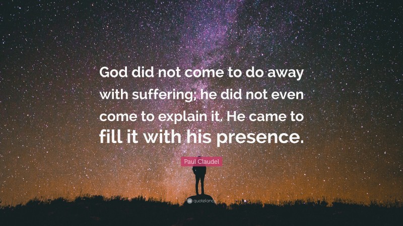 Paul Claudel Quote: “God did not come to do away with suffering; he did not even come to explain it. He came to fill it with his presence.”