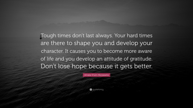 Amaka Imani Nkosazana Quote: “Tough times don’t last always. Your hard times are there to shape you and develop your character. It causes you to become more aware of life and you develop an attitude of gratitude. Don’t lose hope because it gets better.”