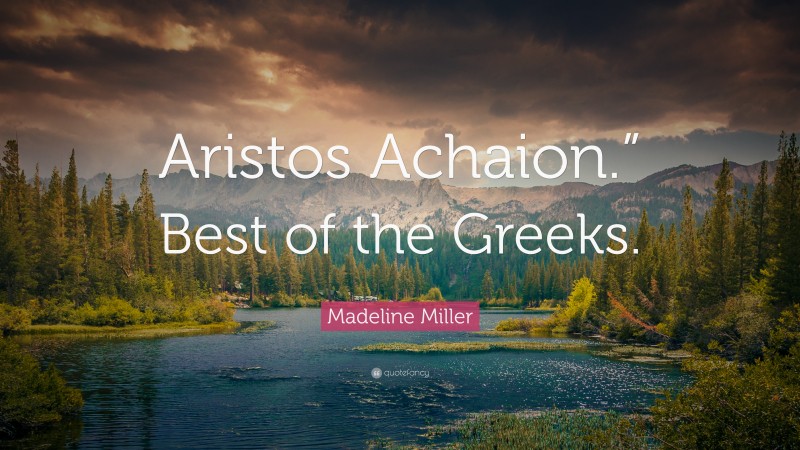 Madeline Miller Quote: “Aristos Achaion.” Best of the Greeks.”