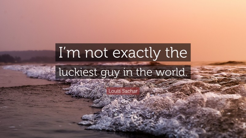 Louis Sachar Quote: “I’m not exactly the luckiest guy in the world.”