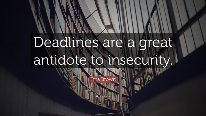 Tina Brown Quote: “Deadlines are a great antidote to insecurity.”