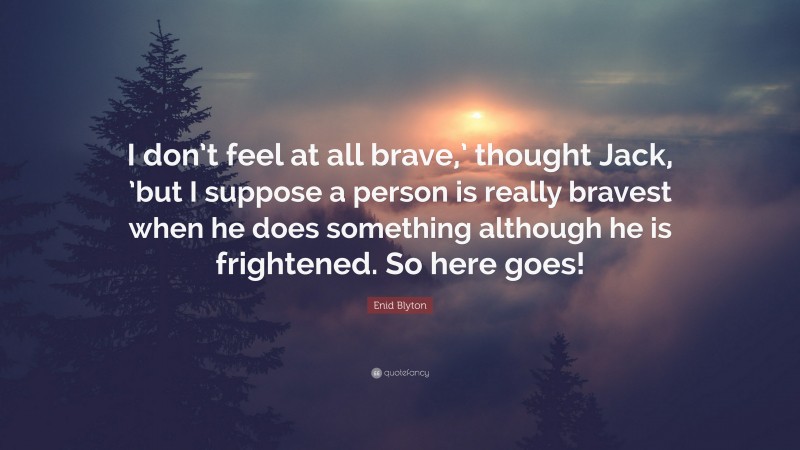 Enid Blyton Quote: “I don’t feel at all brave,’ thought Jack, ’but I suppose a person is really bravest when he does something although he is frightened. So here goes!”