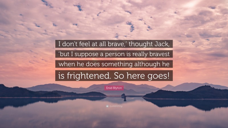 Enid Blyton Quote: “I don’t feel at all brave,’ thought Jack, ’but I suppose a person is really bravest when he does something although he is frightened. So here goes!”