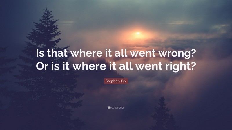 Stephen Fry Quote: “Is that where it all went wrong? Or is it where it all went right?”
