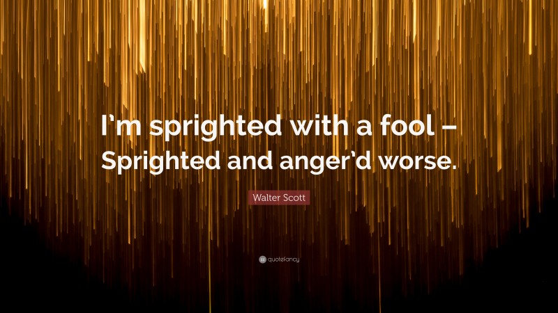 Walter Scott Quote: “I’m sprighted with a fool – Sprighted and anger’d worse.”