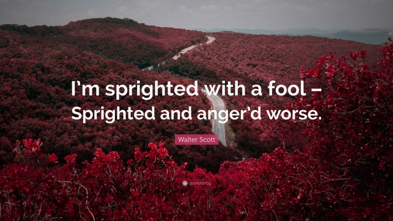 Walter Scott Quote: “I’m sprighted with a fool – Sprighted and anger’d worse.”