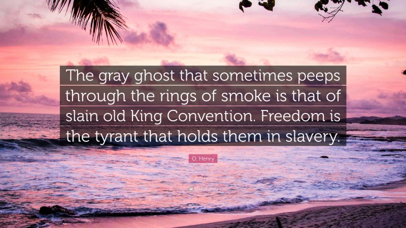 O. Henry Quote: “The gray ghost that sometimes peeps through the rings of smoke is that of slain old King Convention. Freedom is the tyrant that holds them in slavery.”