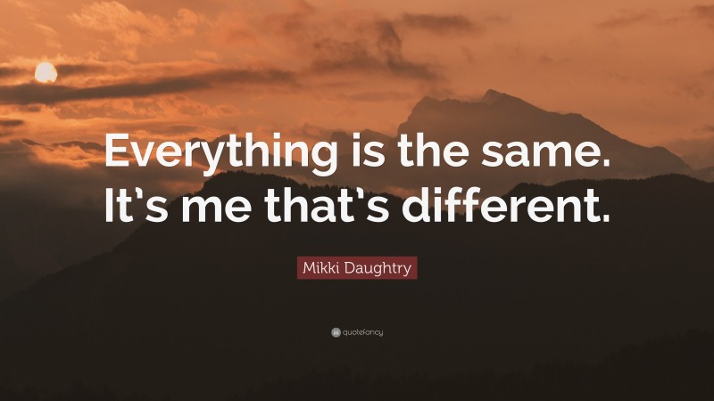 Mikki Daughtry Quote: “Everything is the same. It’s me that’s different.”