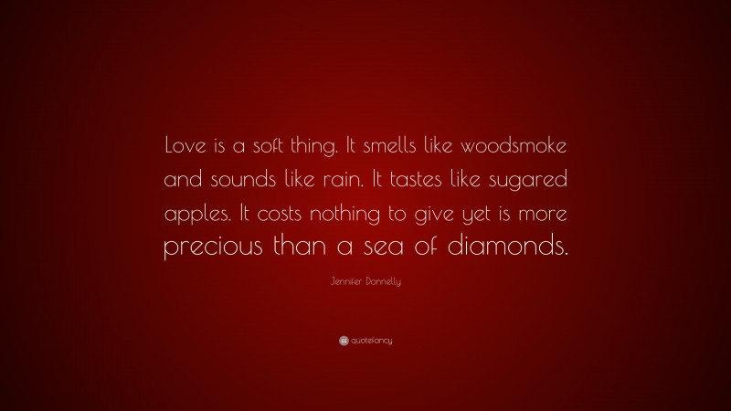 Jennifer Donnelly Quote: “Love is a soft thing. It smells like woodsmoke and sounds like rain. It tastes like sugared apples. It costs nothing to give yet is more precious than a sea of diamonds.”