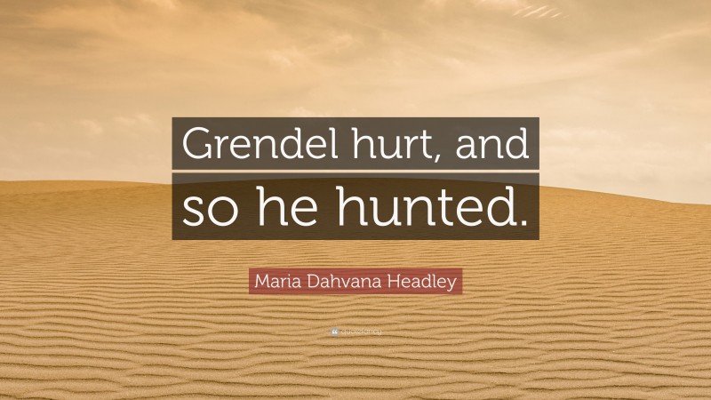 Maria Dahvana Headley Quote: “Grendel hurt, and so he hunted.”