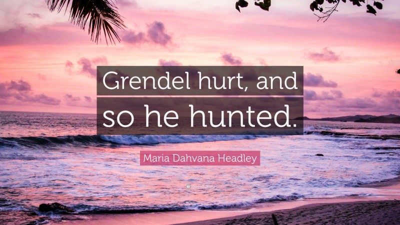 Maria Dahvana Headley Quote: “Grendel hurt, and so he hunted.”