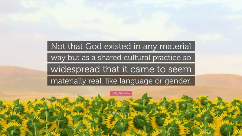 Sally Rooney Quote: “Not that God existed in any material way but as a shared cultural practice so widespread that it came to seem materially real, like language or gender.”