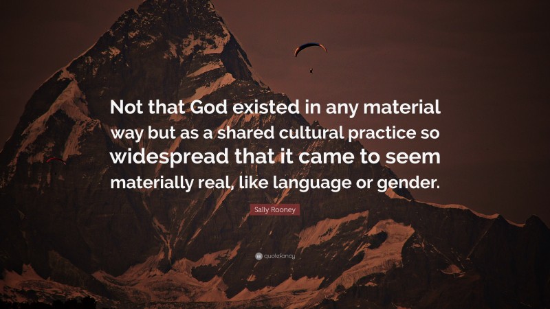 Sally Rooney Quote: “Not that God existed in any material way but as a shared cultural practice so widespread that it came to seem materially real, like language or gender.”