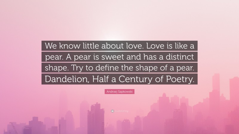 Andrzej Sapkowski Quote: “We know little about love. Love is like a pear. A pear is sweet and has a distinct shape. Try to define the shape of a pear. Dandelion, Half a Century of Poetry.”
