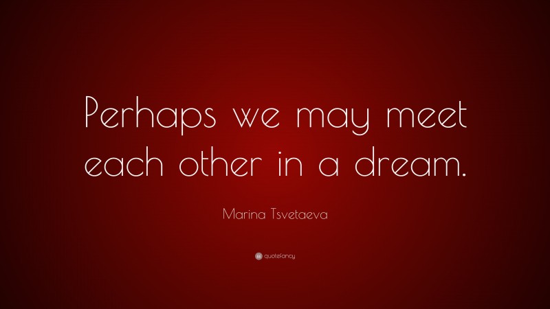 Marina Tsvetaeva Quote: “Perhaps we may meet each other in a dream.”