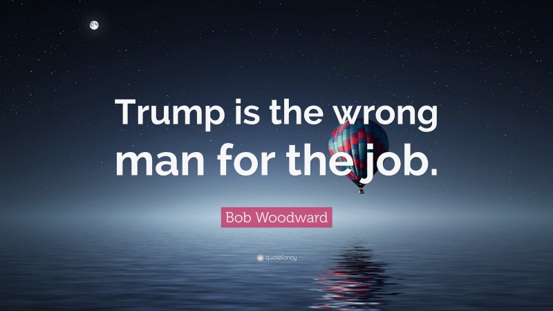 Bob Woodward Quote: “Trump is the wrong man for the job.”